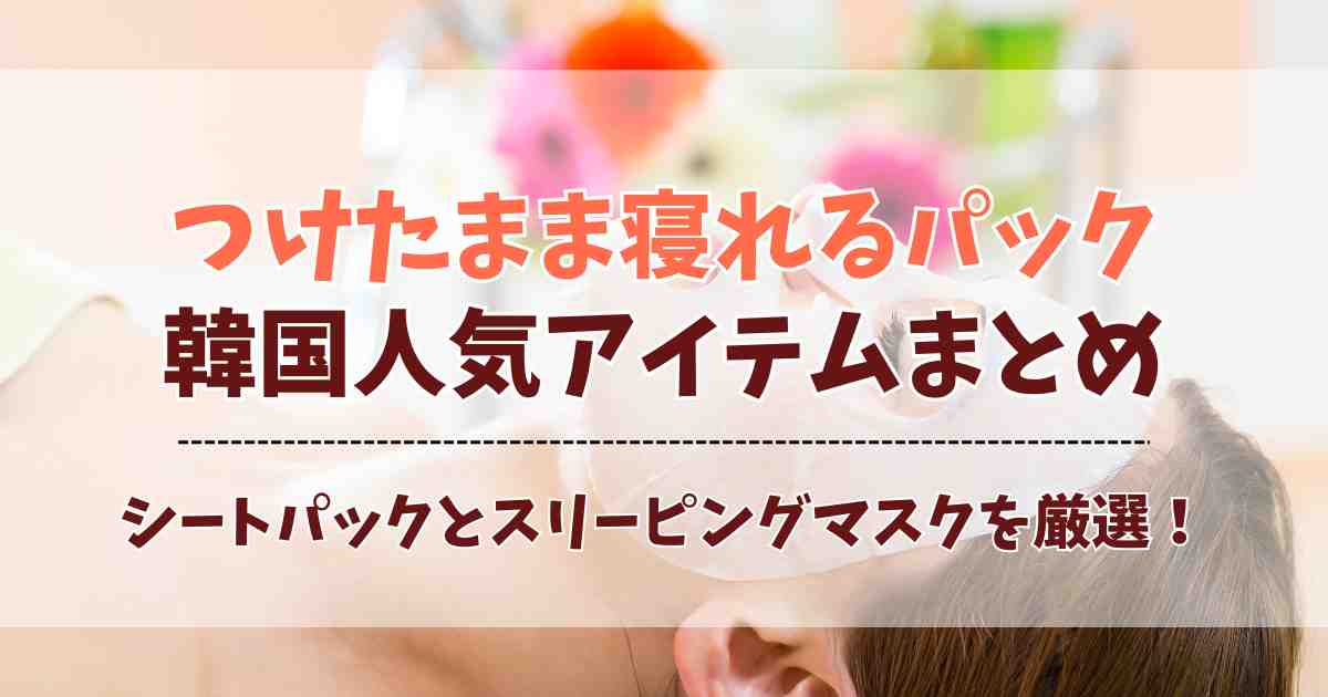 つけたまま寝れるパック韓国アイテム6選！うるおい肌を叶える人気シート＆スリーピングマスク