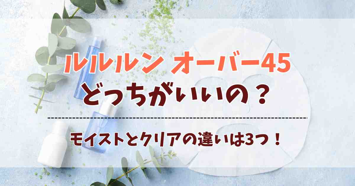 ルルルン オーバー45はどっちがいい？モイストとクリアの違いの比較や口コミまとめ