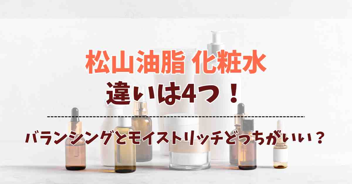 松山油脂のバランシングとモイストリッチの違いは4つ！どっちの化粧水がいいのかまとめ