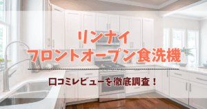 リンナイフロントオープン食洗機の口コミ評判まとめ!洗浄力や静音性の満足度を徹底調査