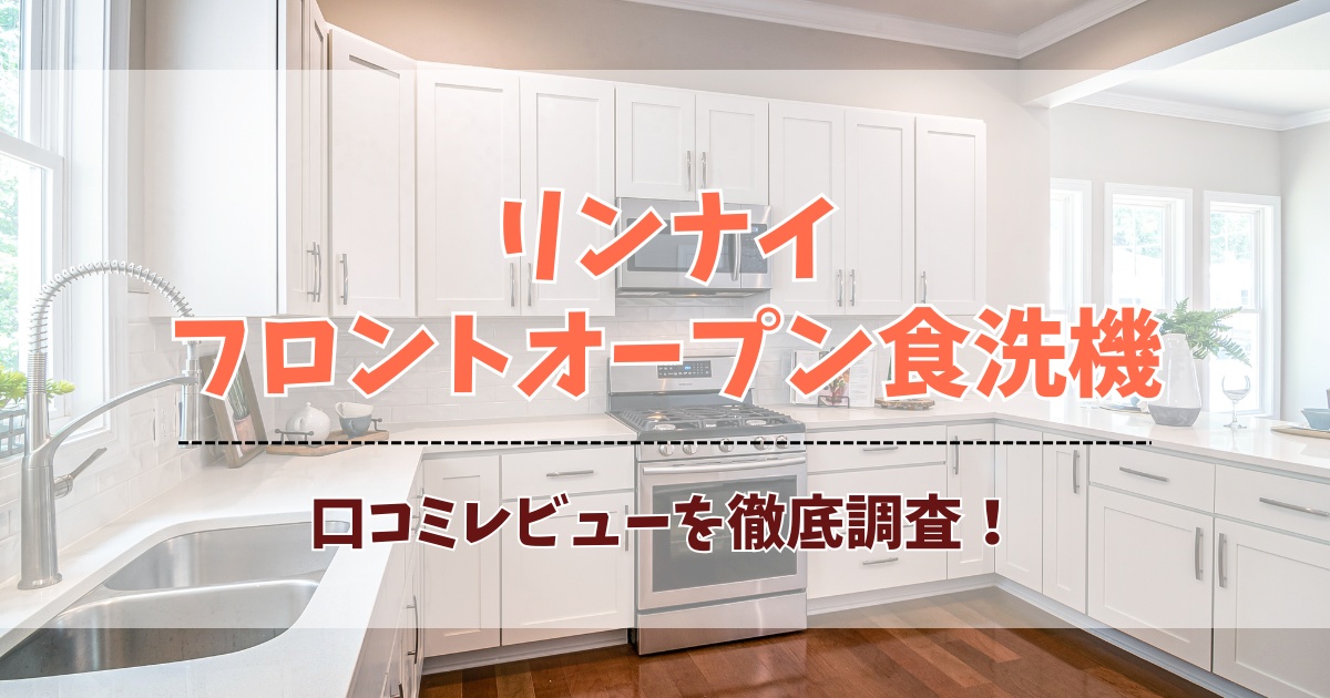 リンナイフロントオープン食洗機の口コミ評判まとめ！洗浄力や静音性の満足度を徹底調査