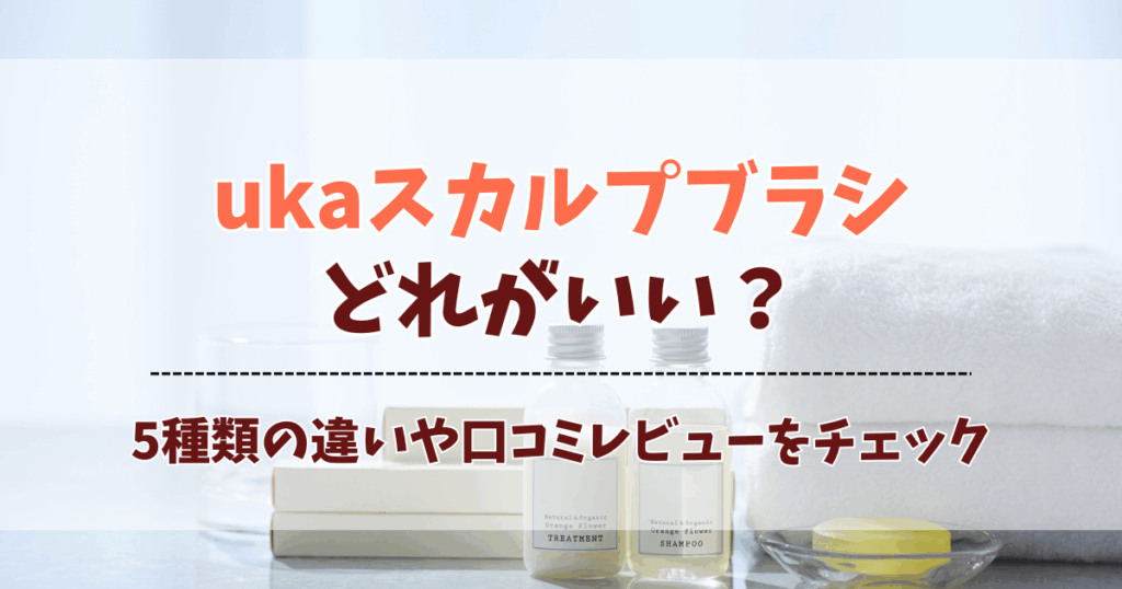 ukaスカルプブラシはどれがいい？5種類の違いと選び方を徹底解説