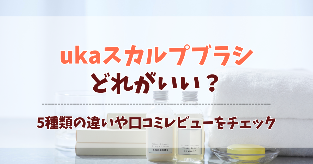 ukaスカルプブラシはどれがいい？5種類の違いと選び方を徹底解説