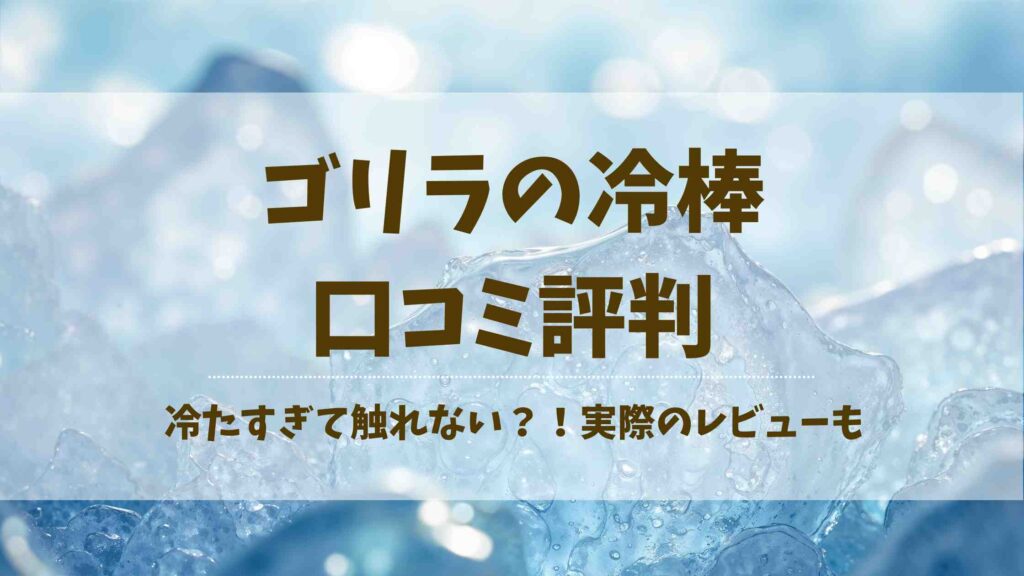 ゴリラの冷棒の口コミレビューはどう？冷たすぎるって本当？買う前に知りたい注意点まとめ